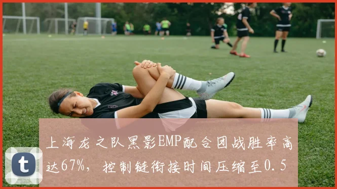 上海龙之队黑影EMP配合团战胜率高达67%,控制链衔接时间压缩至0.5秒