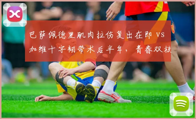 巴萨佩德里肌肉拉伤复出在即 vs 加维十字韧带术后半年，青春双核恢复差异