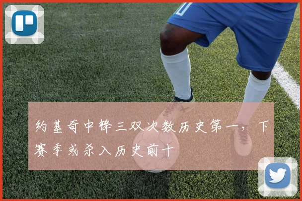 约基奇中锋三双次数历史第一，下赛季或杀入历史前十