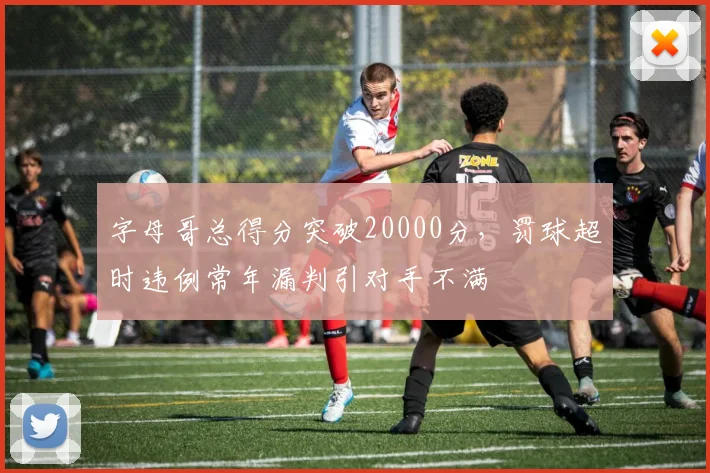 字母哥总得分突破20000分,罚球超时违例常年漏判引对手不满