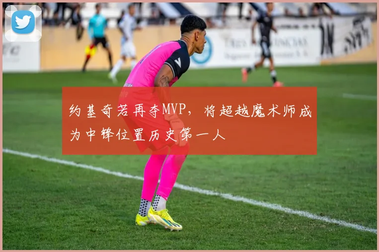约基奇若再夺MVP，将超越魔术师成为中锋位置历史第一人