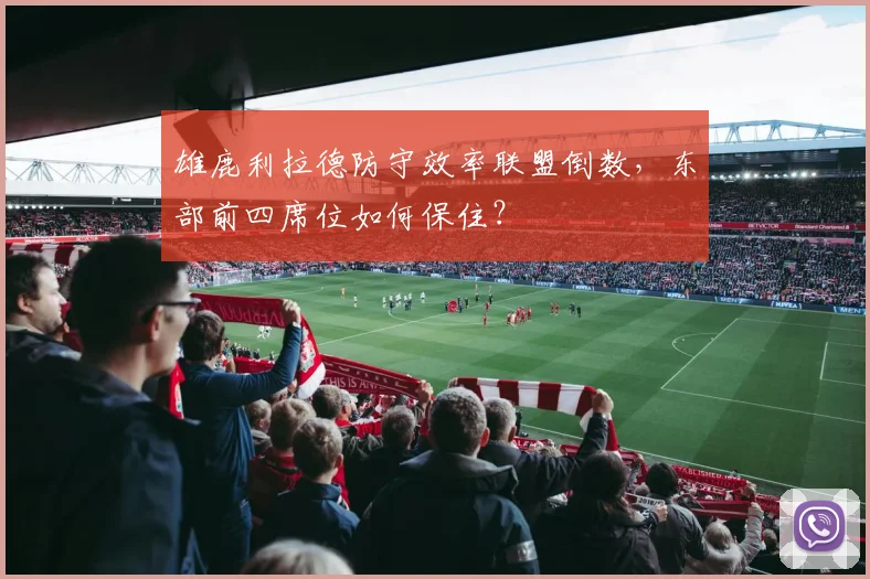 雄鹿利拉德防守效率联盟倒数，东部前四席位如何保住？