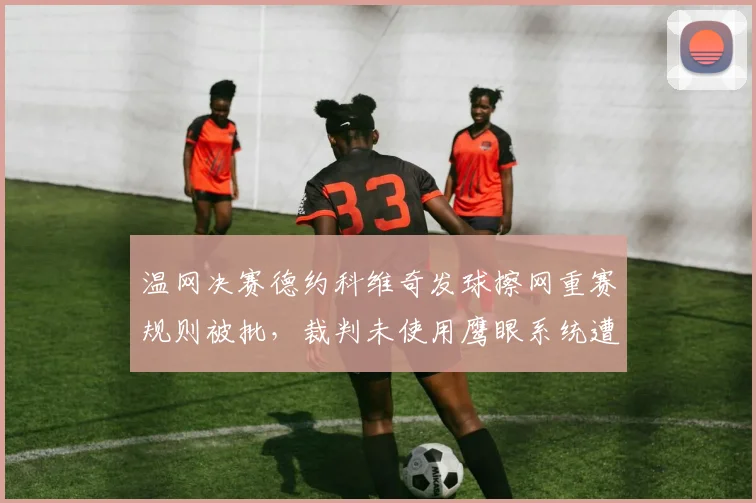温网决赛德约科维奇发球擦网重赛规则被批,裁判未使用鹰眼系统遭质疑
