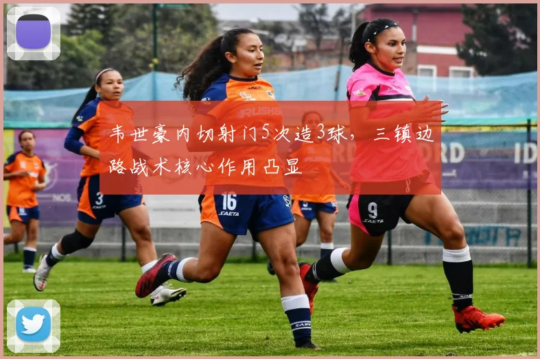 韦世豪内切射门5次造3球,三镇边路战术核心作用凸显