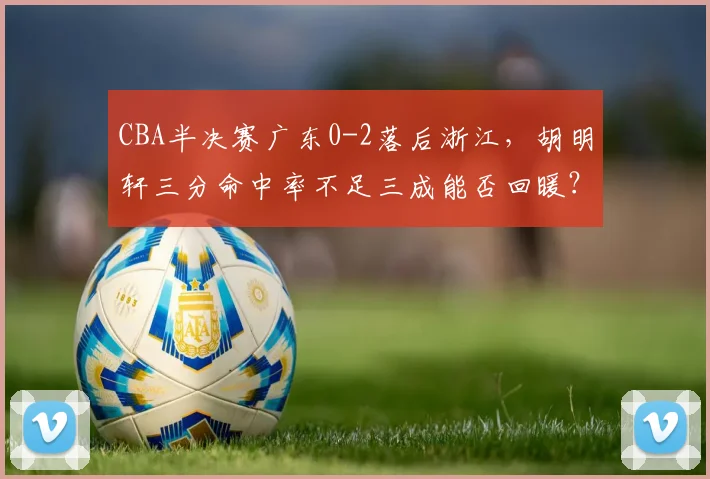 CBA半决赛广东0-2落后浙江,胡明轩三分命中率不足三成能否回暖?